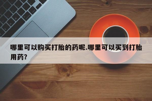 迪拜打胎药私人店哪里可以购买打胎的药呢.哪里可以买到打胎用药？
