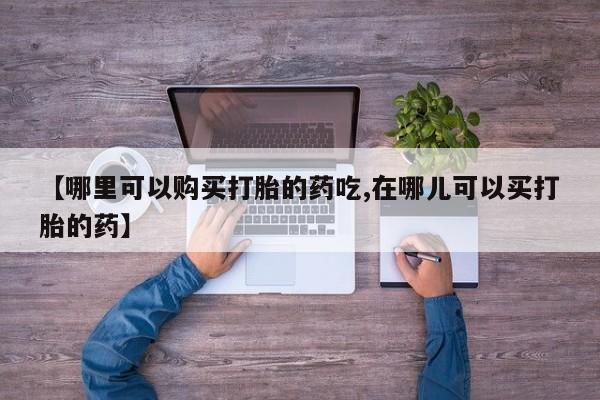 迪拜打胎药私人店【哪里可以购买打胎的药吃,在哪儿可以买打胎的药】