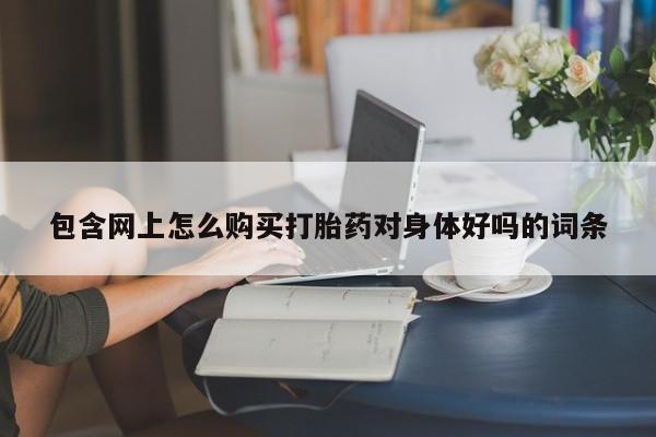 迪拜打胎药私人店包含网上怎么购买打胎药对身体好吗的词条